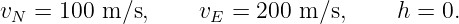 vN = 100 m ∕s,     vE = 200 m ∕s,     h = 0.
