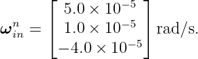       ⌊  5.0 × 10 −5 ⌋
  n   ⌈          −5 ⌉
ω in =    1.0 × 10 − 5 rad ∕s.
        − 4.0 × 10
