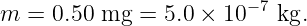                        − 7
m =  0.50 mg =  5.0 × 10   kg.
