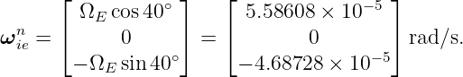       ⌊            ⌋    ⌊                ⌋
        ΩE  cos40∘        5.58608 × 10− 5
ωnie = ⌈      0     ⌉ =  ⌈        0       ⌉ rad ∕s.
        − ΩE sin 40∘      − 4.68728 × 10− 5
