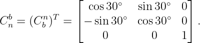                ⌊ cos 30∘   sin 30∘  0⌋
  b      n T   ⌈        ∘       ∘   ⌉
C n = (C b ) =  −  sin 30   cos30   0  .
                    0        0     1
