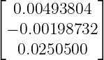 ⌊             ⌋
  0.00493804
⌈− 0.00198732 ⌉
   0.0250500