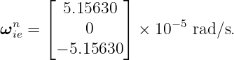       ⌊         ⌋
        5.15630
ωnie = ⌈    0    ⌉ ×  10−5 rad∕s.
       − 5.15630
