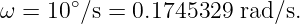 ω =  10∘∕s = 0.1745329 rad∕s.
