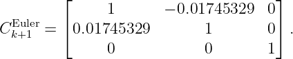          ⌊     1       − 0.01745329  0⌋
  Euler   ⌈                            ⌉
C k+1 =   0.01745329         1       0  .
               0             0       1
