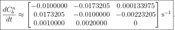 |-------⌊----------------------------------------⌋----|
|   n     − 0.0100000   − 0.0173205   0.000133975       |
|dC-b-≈ ⌈  0.0173205    − 0.0100000  − 0.00223205 ⌉ s−1.
| dt                                                  |
-----------0.0010000-----0.0020000---------0------------
