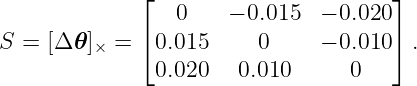              ⌊                       ⌋
                0    − 0.015  − 0.020
S = [Δ 𝜃]× = ⌈0.015     0     − 0.010⌉ .
              0.020   0.010      0
