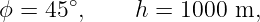 ϕ = 45 ∘,    h = 1000  m,
