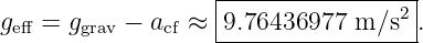                    |----------------|
g   = g    − a  ≈  |9.76436977  m ∕s2.
 eff    grav    cf   ------------------
