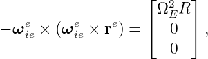                     ⌊      ⌋
                      Ω2ER
− ωeie × (ωeie × re) = ⌈   0  ⌉,
                        0
