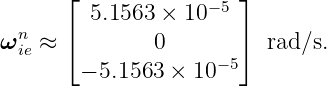       ⌊                ⌋
        5.1563 ×  10−5
ωnie ≈ ⌈        0       ⌉ rad ∕s.
        − 5.1563 × 10 −5
