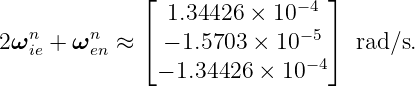              ⌊              −4 ⌋
  n     n       1.34426 ×  10
2ωie + ωen ≈ ⌈ − 1.5703 × 10− 5⌉  rad∕s.
               − 1.34426 ×  10−4
