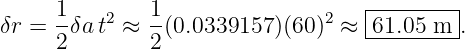 δr =  1δa t2 ≈  1(0.0339157)(60)2 ≈ |61.05-m-.
      2        2                   ----------
