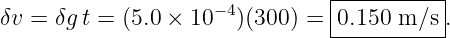                                 |----------|
δv = δg t = (5.0 × 10− 4)(300 ) = 0.150 m ∕s .
                                ------------
