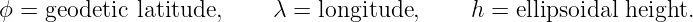 ϕ =  geodetic latitude,    λ = longitude,     h =  ellipsoidal height.
