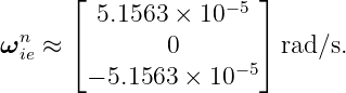       ⌊                ⌋
         5.1563 × 10−5
ωnie ≈ ⌈       0       ⌉ rad∕s.
        − 5.1563 × 10−5
