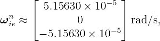      ⌊              −5 ⌋
        5.15630 × 10
ωnie ≈ ⌈        0        ⌉ rad∕s,
       − 5.15630 × 10 −5
