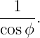   1
-----.
cosϕ
