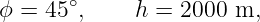 ϕ = 45 ∘,    h = 2000  m,
