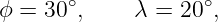ϕ = 30 ∘,    λ = 20 ∘,
