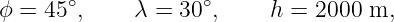 ϕ = 45∘,     λ = 30∘,     h = 2000 m,
