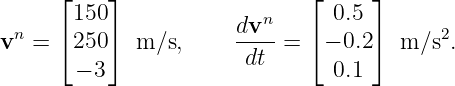      ⌊ 150⌋              n   ⌊  0.5 ⌋
 n   ⌈    ⌉           dv--   ⌈     ⌉      2
v  =   250   m ∕s,     dt  =   − 0.2   m ∕s .
       − 3                      0.1
