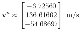 |-----⌊-----------⌋------|
|       − 6.72560        |
vn  ≈ ⌈ 136.61662 ⌉ m ∕s.|
|                        |
-------−-54.68697---------
