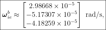 |------⌊-------------−-5⌋--------|
|        2.98668 × 10            |
ωbie ≈ ⌈− 5.17307 × 10−5⌉  rad∕s,|
|       − 4.18259 × 10−5         |
----------------------------------
