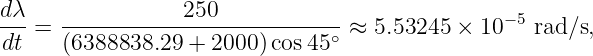 dλ- = ------------250------------ ≈ 5.53245 × 10− 5 rad ∕s,
 dt   (6388838.29 +  2000)cos 45∘
