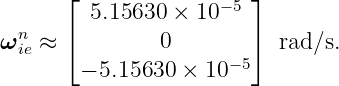        ⌊ 5.15630 × 10− 5⌋
  n    ⌈                ⌉
ω ie ≈          0     −5   rad∕s.
        − 5.15630 × 10
