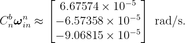          ⌊                 ⌋
           6.67574 ×  10−5
Cbnωnin ≈ ⌈ − 6.57358 × 10 −5⌉ rad ∕s.
           − 9.06815 × 10 −5
