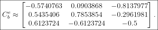 |-----⌊---------------------------------------⌋--|
|       − 0.5740763   0.0903868    − 0.8137977   |
|Ceb ≈ ⌈  0.5435406    0.7853854    − 0.2961981 ⌉ .
|        0.6123724   − 0.6123724      − 0.5       |
-------------------------------------------------|
