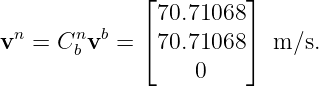               ⌊         ⌋
               70.71068
vn =  Cnb vb = ⌈70.71068 ⌉ m ∕s.
                   0
