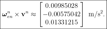 |----------------------------------|
|            ⌊ 0.00985028  ⌋       |
| n     n    ⌈             ⌉     2 |
|ωen × v  ≈   − 0.00575042   m ∕s .|
---------------0.01331215-----------
