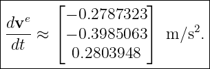 |-------⌊-----------⌋--------|
|dve     − 0.2787323       2 |
|----≈  ⌈− 0.3985063⌉  m ∕s .|
| dt      0.2803948          |
------------------------------
