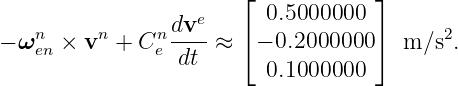                        ⌊ 0.5000000  ⌋
   n     n     ndve-   ⌈            ⌉     2
− ω en × v + C e dt ≈   − 0.2000000   m ∕s .
                         0.1000000
