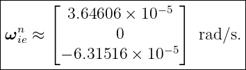 |--------------------------------|
|      ⌊ 3.64606 × 10− 5⌋        |
| n    ⌈                ⌉        |
ω ie ≈          0     −5   rad∕s.|
--------−-6.31516-×-10------------
