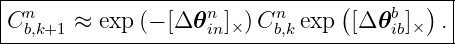 --------------------------------------------
| n                 n     n     (    b   ) |
-Cb,k+1-≈-exp-(−-[Δ-𝜃-in]×)-Cb,k-exp-[Δ-𝜃ib]×--.-
