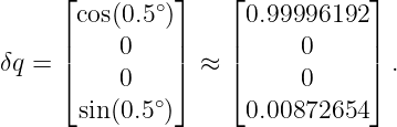       ⌊cos(0.5∘)⌋   ⌊ 0.99996192 ⌋
      |         |   |           |
δq =  |    0    | ≈ |     0     | .
      ⌈    0    ⌉   ⌈     0     ⌉
       sin(0.5∘)      0.00872654
