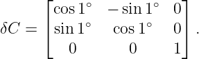      ⌊     ∘        ∘   ⌋
       cos 1   − sin 1   0
δC =  ⌈sin1 ∘  cos 1∘   0⌉ .
         0        0     1
