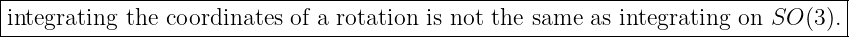 |--------------------------------------------------------------------------------|
|integrating the coordinates of a rotation is not the same as integrating on SO (3).
----------------------------------------------------------------------------------
