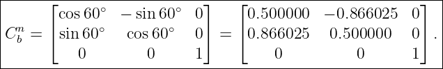 |------⌊--------------------⌋----⌊------------------------⌋--|
|       cos 60∘  − sin 60∘  0      0.500000   − 0.866025  0   |
|Cn =  ⌈sin 60∘   cos60∘   0⌉ =  ⌈0.866025   0.500000    0⌉ .|
| b                                                          |
-----------0--------0------1----------0----------0-------1---|
