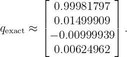         ⌊             ⌋
           0.99981797
        |  0.01499909  |
qexact ≈ |⌈ − 0.00999939 |⌉ .

           0.00624962
