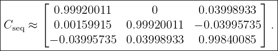 ----------------------------------------------------
|      ⌊                                        ⌋  |
|         0.99920011         0        0.03998933     |
Cseq ≈ ⌈  0.00159915    0.99920011   − 0.03995735 ⌉ .|
|        − 0.03995735   0.03998933    0.99840085     |
----------------------------------------------------
