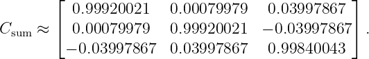         ⌊ 0.99920021    0.00079979    0.03997867  ⌋
        ⌈                                        ⌉
Csum ≈    0.00079979    0.99920021   − 0.03997867   .
         − 0.03997867   0.03997867    0.99840043
