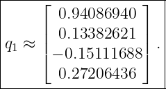 |-----⌊-------------⌋--|
|       0.94086940     |
|     | 0.13382621  |  |
|q1 ≈ |⌈             |⌉ .|
|      − 0.15111688    |
--------0.27206436-----|
