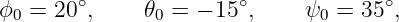 ϕ0 =  20∘,    𝜃0 = − 15∘,     ψ0 = 35∘,
