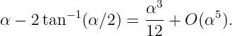                     α3
α − 2 tan −1(α∕2) =  ---+ O (α5).
                    12
