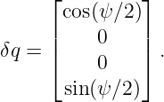      ⌊         ⌋
      cos(ψ ∕2)
     ||    0    ||
δq = ⌈    0    ⌉ .
       sin(ψ ∕2)
