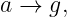 a →  g,
